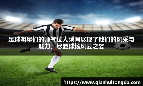 足球明星们的帅气过人瞬间展现了他们的风采与魅力，尽显球场风云之姿